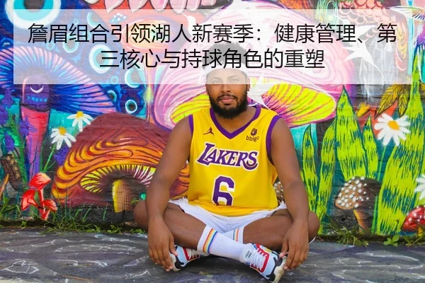 詹眉组合引领湖人新赛季：健康管理、第三核心与持球角色的重塑