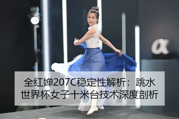 全红婵207C稳定性解析：跳水世界杯女子十米台技术深度剖析