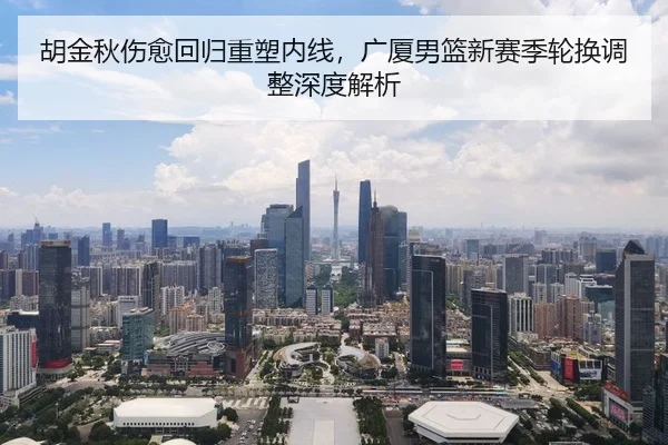 胡金秋伤愈回归重塑内线，广厦男篮新赛季轮换调整深度解析