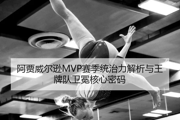 阿贾威尔逊MVP赛季统治力解析与王牌队卫冕核心密码
