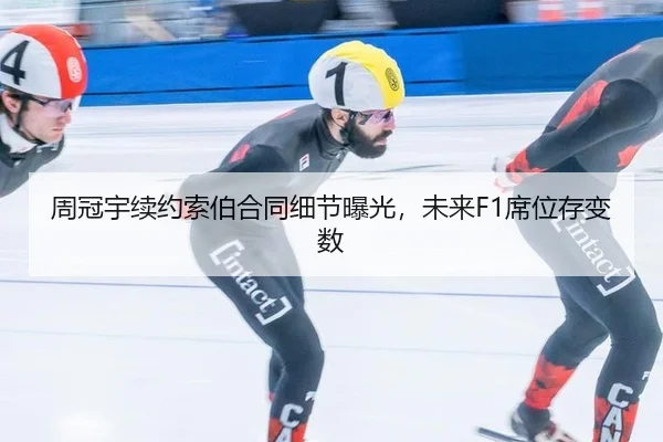 周冠宇续约索伯合同细节曝光，未来F1席位存变数