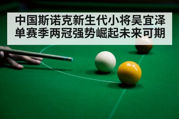 中国斯诺克新生代小将吴宜泽单赛季两冠强势崛起未来可期