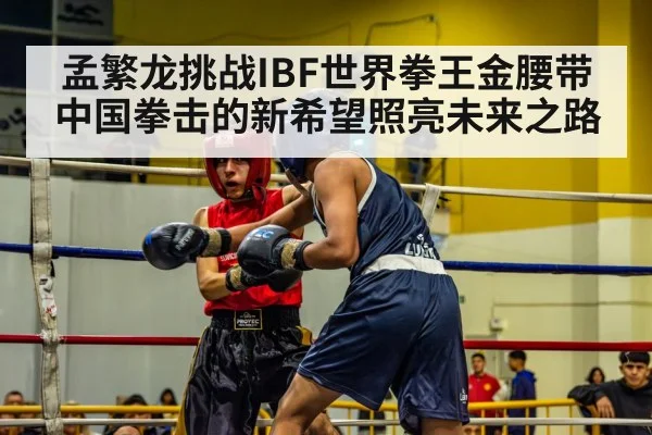 孟繁龙挑战IBF世界拳王金腰带 中国拳击的新希望照亮未来之路